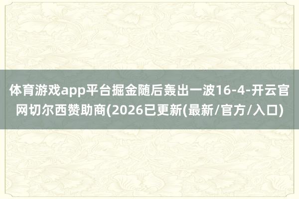 体育游戏app平台掘金随后轰出一波16-4-开云官网切尔西赞助商(2026已更新(最新/官方/入口)