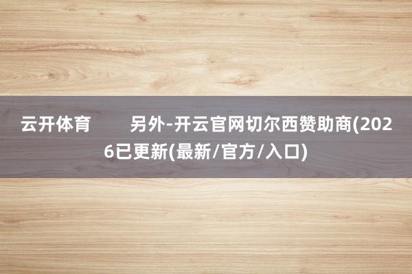 云开体育        另外-开云官网切尔西赞助商(2026已更新(最新/官方/入口)