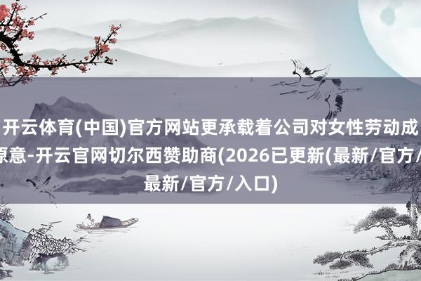 开云体育(中国)官方网站更承载着公司对女性劳动成长的原意-开云官网切尔西赞助商(2026已更新(最新/官方/入口)