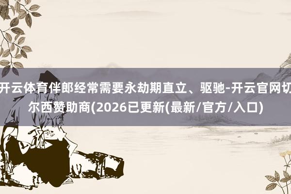 开云体育伴郎经常需要永劫期直立、驱驰-开云官网切尔西赞助商(2026已更新(最新/官方/入口)