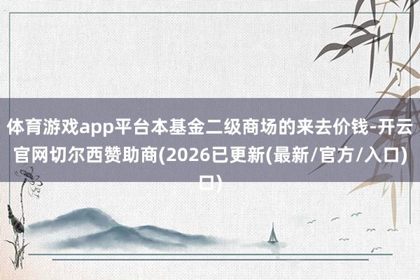 体育游戏app平台本基金二级商场的来去价钱-开云官网切尔西赞助商(2026已更新(最新/官方/入口)