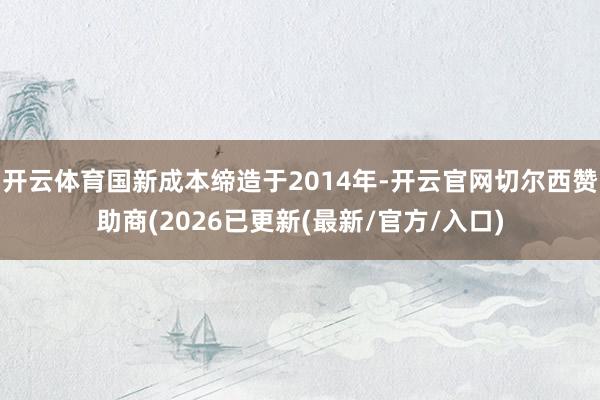 开云体育国新成本缔造于2014年-开云官网切尔西赞助商(2026已更新(最新/官方/入口)