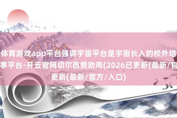 体育游戏app平台强调宇宙平台是宇宙长入的校外培训寰球干事平台-开云官网切尔西赞助商(2026已更新(最新/官方/入口)