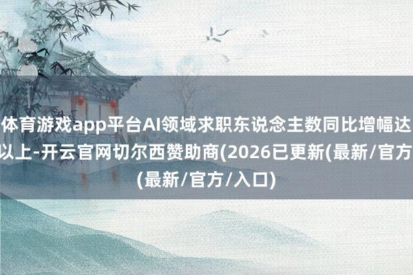 体育游戏app平台AI领域求职东说念主数同比增幅达200%以上-开云官网切尔西赞助商(2026已更新