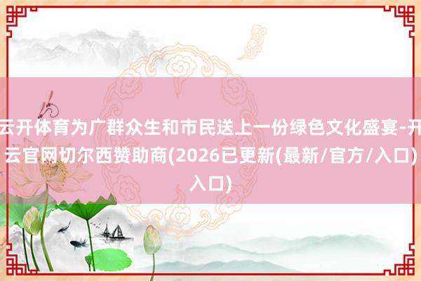 云开体育为广群众生和市民送上一份绿色文化盛宴-开云官网切尔西赞助商(2026已更新(最新/官方/入口