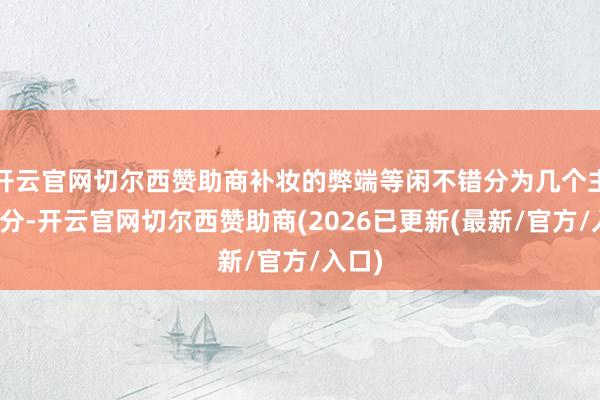 开云官网切尔西赞助商补妆的弊端等闲不错分为几个主要部分-开云官网切尔西赞助商(2026已更新(最新/官方/入口)
