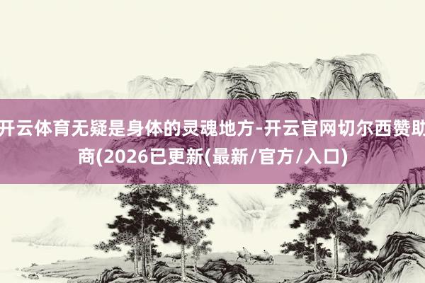 开云体育无疑是身体的灵魂地方-开云官网切尔西赞助商(2026已更新(最新/官方/入口)