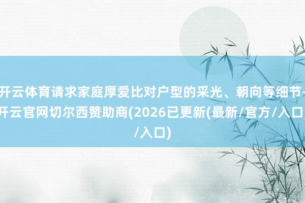 开云体育请求家庭厚爱比对户型的采光、朝向等细节-开云官网切尔西赞助商(2026已更新(最新/官方/入口)