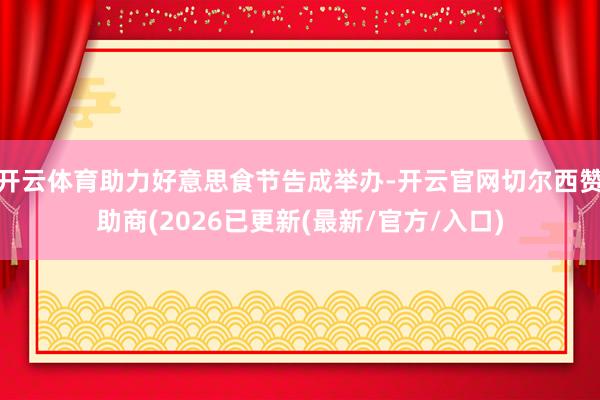 开云体育助力好意思食节告成举办-开云官网切尔西赞助商(2026已更新(最新/官方/入口)