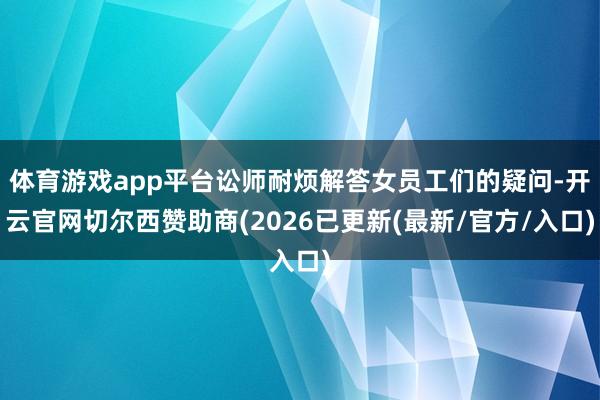 体育游戏app平台讼师耐烦解答女员工们的疑问-开云官网切尔西赞助商(2026已更新(最新/官方/入口