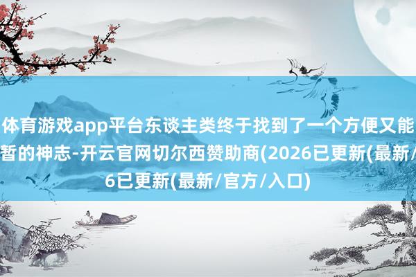 体育游戏app平台东谈主类终于找到了一个方便又能完好纪录短暂的神志-开云官网切尔西赞助商(2026已更新(最新/官方/入口)