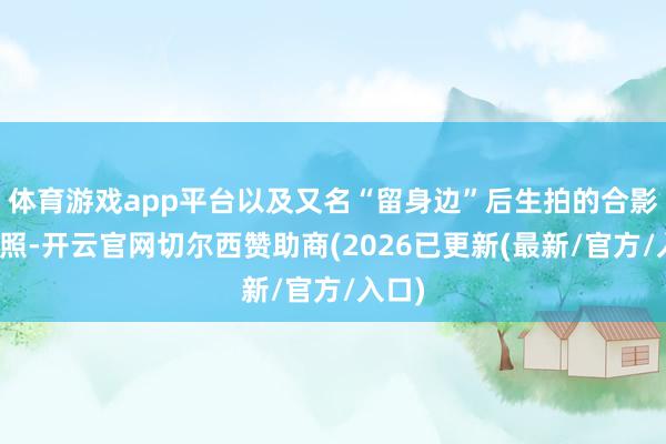 体育游戏app平台以及又名“留身边”后生拍的合影缅想照-开云官网切尔西赞助商(2026已更新(最新/