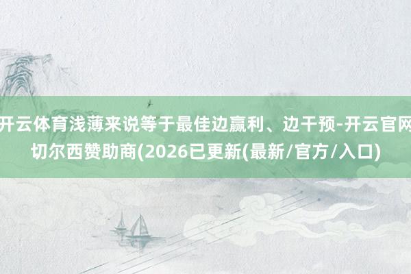开云体育浅薄来说等于最佳边赢利、边干预-开云官网切尔西赞助商(2026已更新(最新/官方/入口)