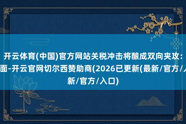 开云体育(中国)官方网站关税冲击将酿成双向夹攻：一方面-开云官网切尔西赞助商(2026已更新(最新/官方/入口)