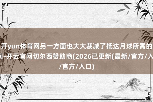开yun体育网另一方面也大大裁减了抵达月球所需的时间-开云官网切尔西赞助商(2026已更新(最新/官方/入口)