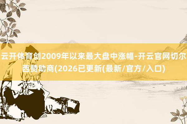 云开体育创2009年以来最大盘中涨幅-开云官网切尔西赞助商(2026已更新(最新/官方/入口)