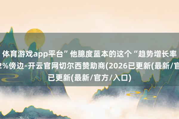 体育游戏app平台”他臆度蓝本的这个“趋势增长率”粗略在2%傍边-开云官网切尔西赞助商(2026已更新(最新/官方/入口)