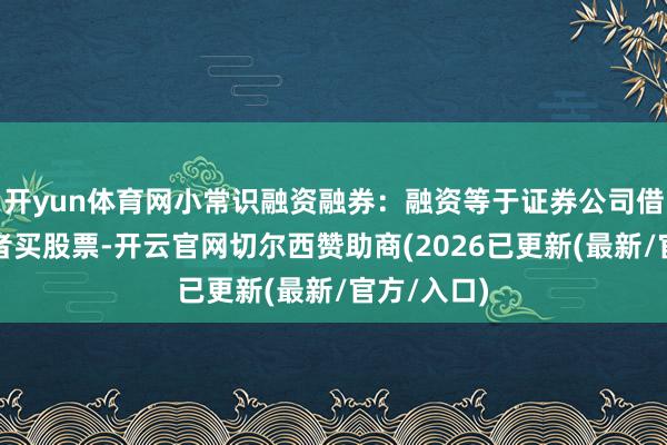 开yun体育网小常识融资融券：融资等于证券公司借债给投资者买股票-开云官网切尔西赞助商(2026已更新(最新/官方/入口)