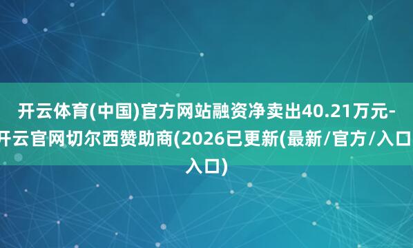 开云体育(中国)官方网站融资净卖出40.21万元-开云官网切尔西赞助商(2026已更新(最新/官方/入口)