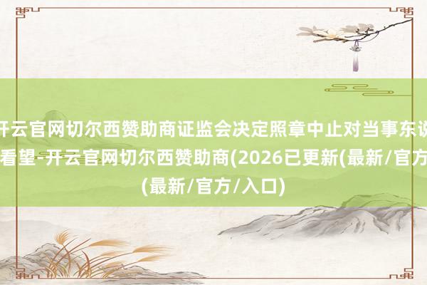 开云官网切尔西赞助商证监会决定照章中止对当事东说念主的看望-开云官网切尔西赞助商(2026已更新(最新/官方/入口)