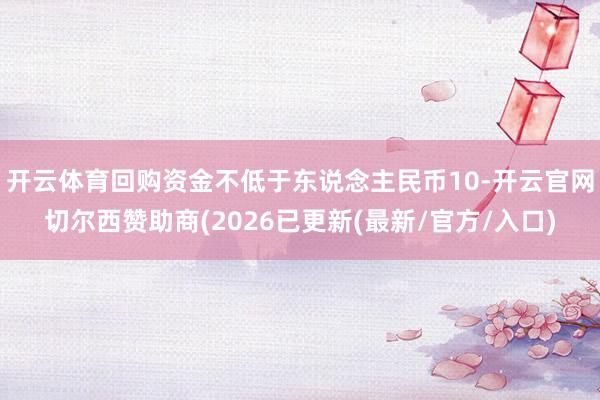 开云体育回购资金不低于东说念主民币10-开云官网切尔西赞助商(2026已更新(最新/官方/入口)