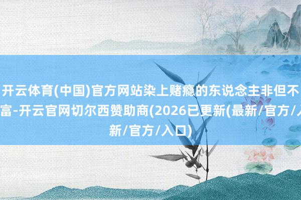 开云体育(中国)官方网站染上赌瘾的东说念主非但不会暴富-开云官网切尔西赞助商(2026已更新(最新/官方/入口)