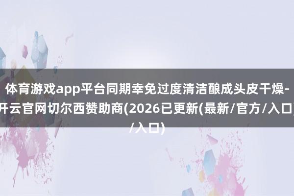 体育游戏app平台同期幸免过度清洁酿成头皮干燥-开云官网切尔西赞助商(2026已更新(最新/官方/入口)