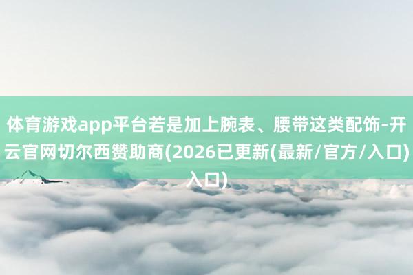 体育游戏app平台若是加上腕表、腰带这类配饰-开云官网切尔西赞助商(2026已更新(最新/官方/入口)