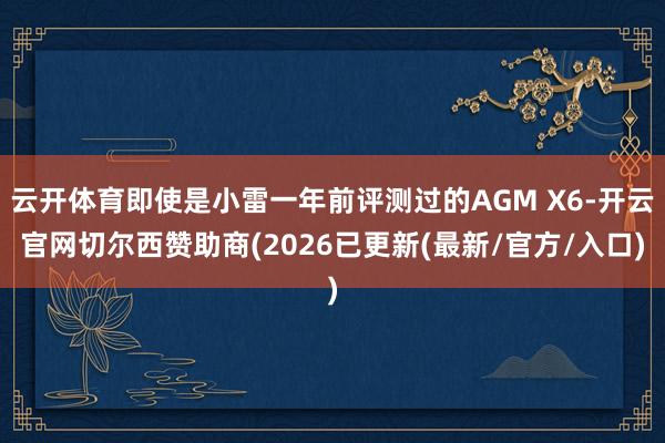 云开体育即使是小雷一年前评测过的AGM X6-开云官网切尔西赞助商(2026已更新(最新/官方/入口)
