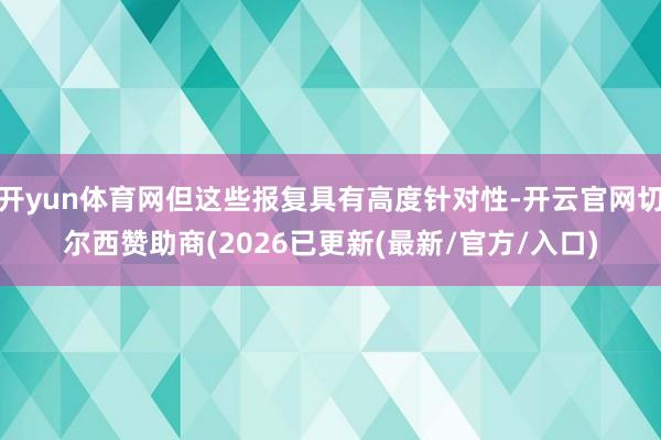 开yun体育网但这些报复具有高度针对性-开云官网切尔西赞助商(2026已更新(最新/官方/入口)