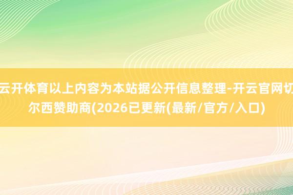 云开体育以上内容为本站据公开信息整理-开云官网切尔西赞助商(2026已更新(最新/官方/入口)