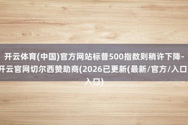 开云体育(中国)官方网站标普500指数则稍许下降-开云官网切尔西赞助商(2026已更新(最新/官方/入口)