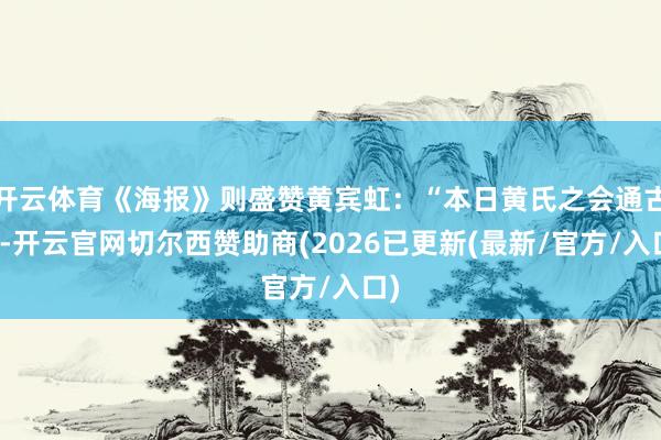 开云体育《海报》则盛赞黄宾虹：“本日黄氏之会通古今-开云官网切尔西赞助商(2026已更新(最新/官方/入口)