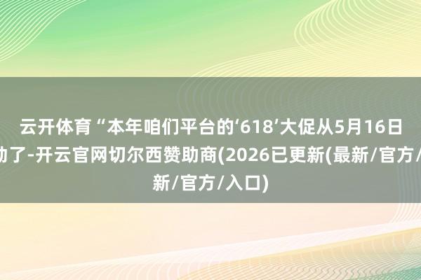 云开体育“本年咱们平台的‘618’大促从5月16日就开动了-开云官网切尔西赞助商(2026已更新(最新/官方/入口)