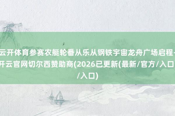 云开体育参赛农艇轮番从乐从钢铁宇宙龙舟广场启程-开云官网切尔西赞助商(2026已更新(最新/官方/入口)