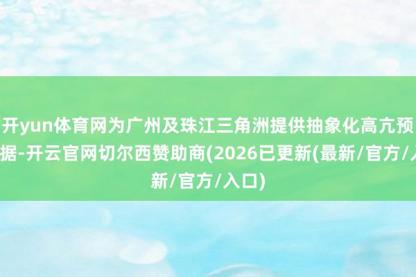 开yun体育网为广州及珠江三角洲提供抽象化高亢预告数据-开云官网切尔西赞助商(2026已更新(最新/官方/入口)