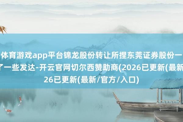体育游戏app平台锦龙股份转让所捏东莞证券股份一事仍是得到了一些发达-开云官网切尔西赞助商(2026已更新(最新/官方/入口)