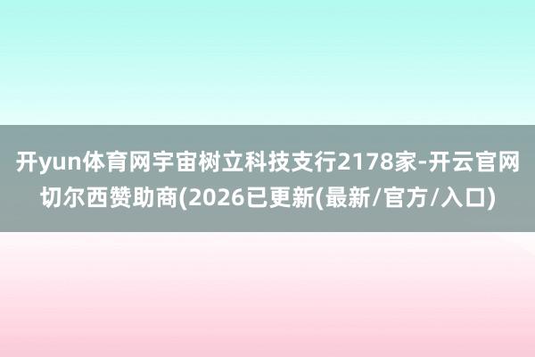 开yun体育网宇宙树立科技支行2178家-开云官网切尔西赞助商(2026已更新(最新/官方/入口)
