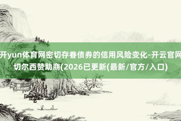 开yun体育网密切存眷债券的信用风险变化-开云官网切尔西赞助商(2026已更新(最新/官方/入口)