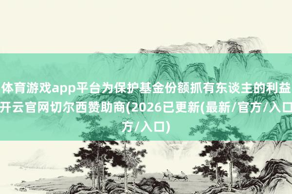 体育游戏app平台为保护基金份额抓有东谈主的利益-开云官网切尔西赞助商(2026已更新(最新/官方/