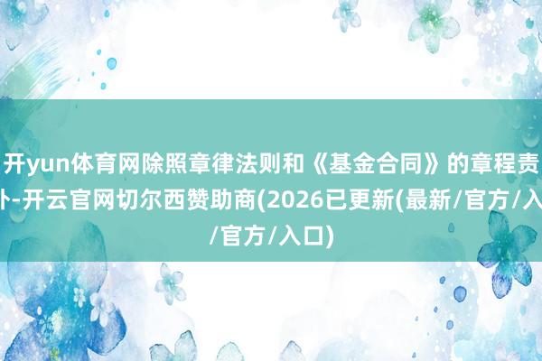 开yun体育网除照章律法则和《基金合同》的章程责罚外-开云官网切尔西赞助商(2026已更新(最新/官