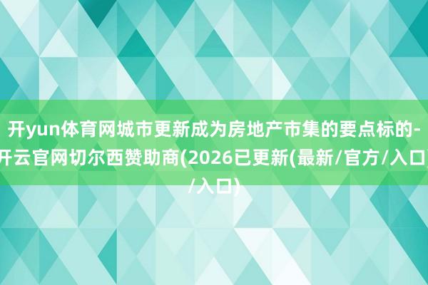 开yun体育网城市更新成为房地产市集的要点标的-开云官网切尔西赞助商(2026已更新(最新/官方/入口)