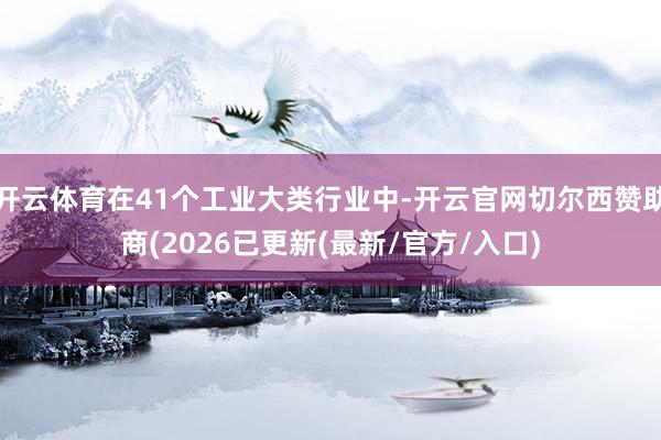 开云体育在41个工业大类行业中-开云官网切尔西赞助商(2026已更新(最新/官方/入口)