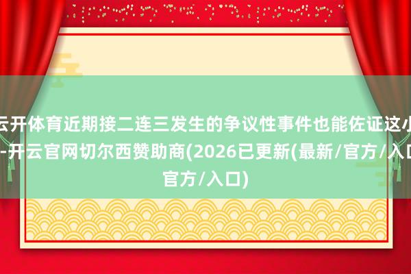 云开体育近期接二连三发生的争议性事件也能佐证这小数-开云官网切尔西赞助商(2026已更新(最新/官方/入口)