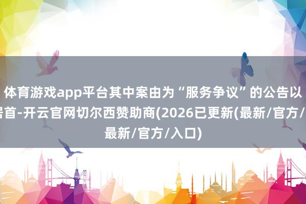 体育游戏app平台其中案由为“服务争议”的公告以7则居首-开云官网切尔西赞助商(2026已更新(最新/官方/入口)