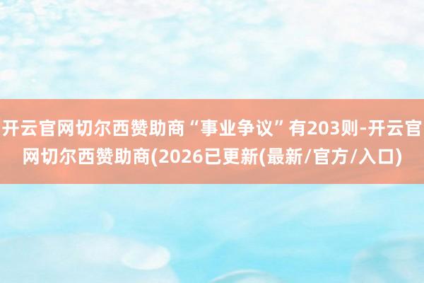 开云官网切尔西赞助商“事业争议”有203则-开云官网切尔西赞助商(2026已更新(最新/官方/入口)