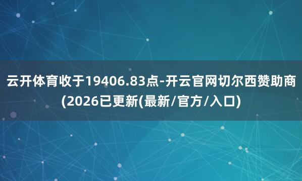 云开体育收于19406.83点-开云官网切尔西赞助商(2026已更新(最新/官方/入口)