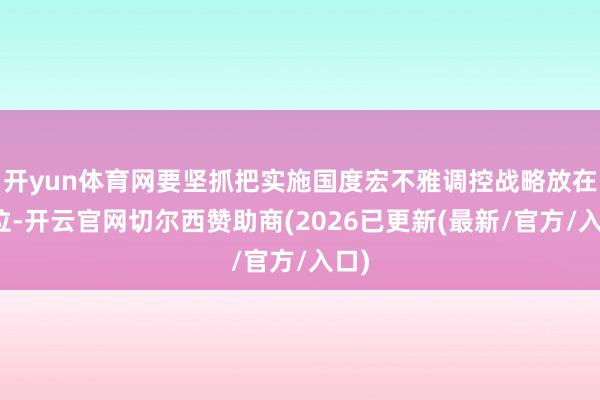 开yun体育网要坚抓把实施国度宏不雅调控战略放在首位-开云官网切尔西赞助商(2026已更新(最新/官方/入口)