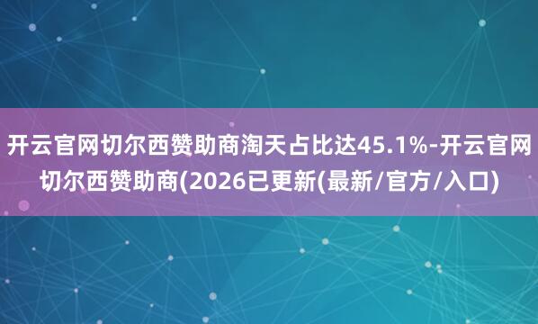 开云官网切尔西赞助商淘天占比达45.1%-开云官网切尔西赞助商(2026已更新(最新/官方/入口)