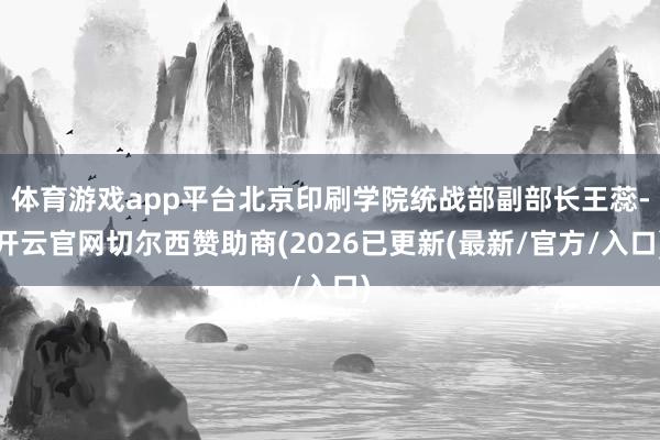 体育游戏app平台北京印刷学院统战部副部长王蕊-开云官网切尔西赞助商(2026已更新(最新/官方/入口)